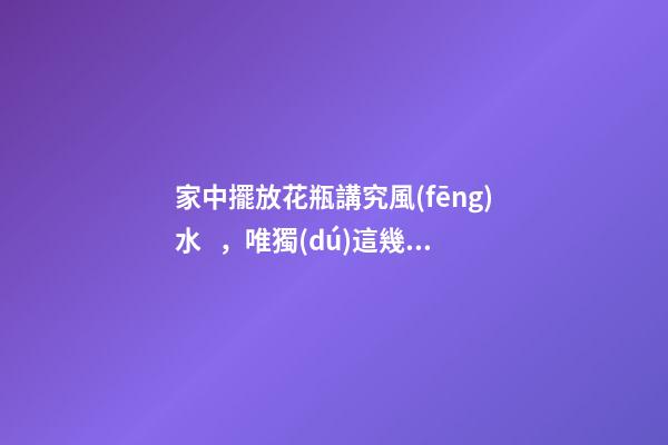 家中擺放花瓶講究風(fēng)水，唯獨(dú)這幾個地方千萬別放，影響財運(yùn)和健康